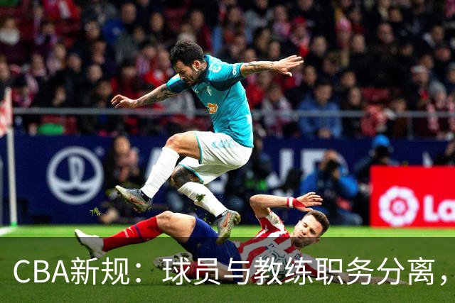 CBA新规：球员与教练职务分离，明确岗位职责